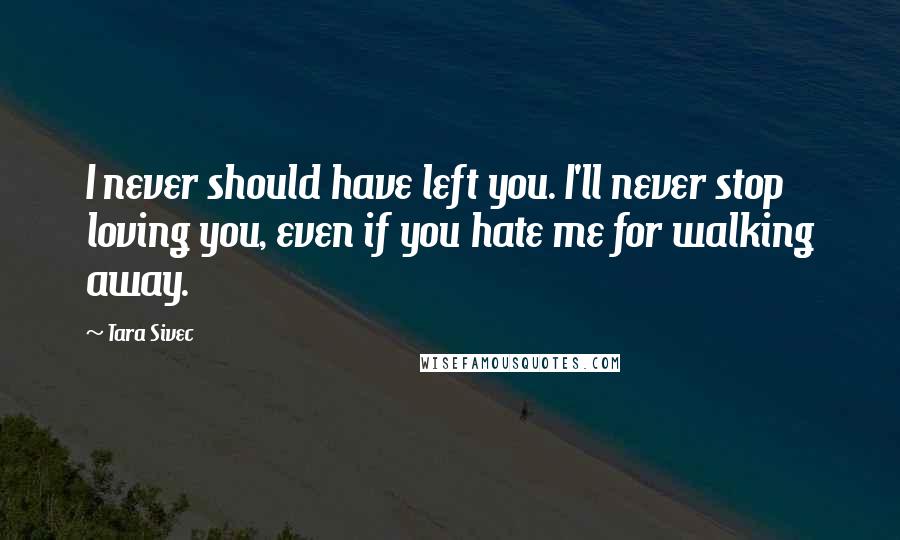 Tara Sivec Quotes: I never should have left you. I'll never stop loving you, even if you hate me for walking away.