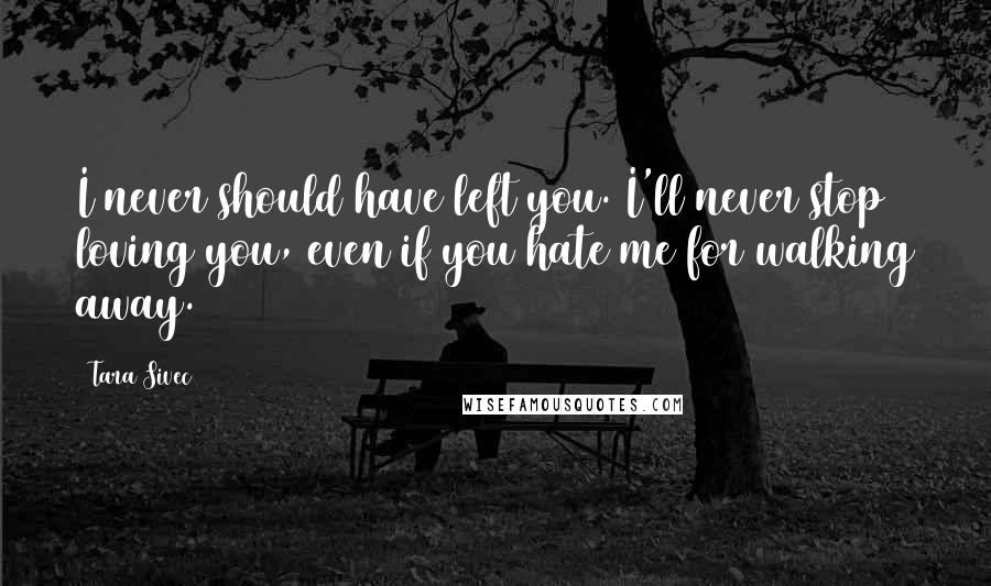 Tara Sivec Quotes: I never should have left you. I'll never stop loving you, even if you hate me for walking away.