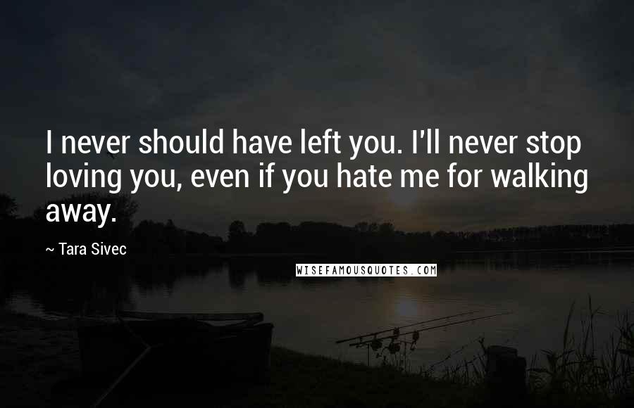 Tara Sivec Quotes: I never should have left you. I'll never stop loving you, even if you hate me for walking away.