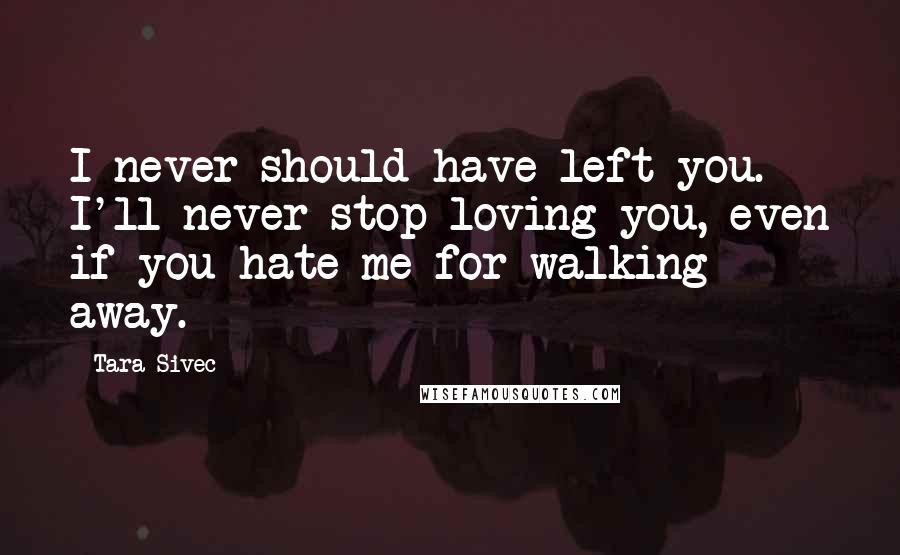 Tara Sivec Quotes: I never should have left you. I'll never stop loving you, even if you hate me for walking away.