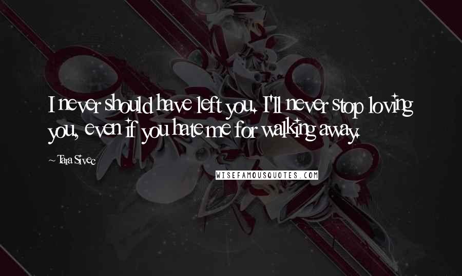 Tara Sivec Quotes: I never should have left you. I'll never stop loving you, even if you hate me for walking away.