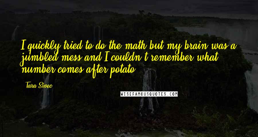 Tara Sivec Quotes: I quickly tried to do the math but my brain was a jumbled mess and I couldn't remember what number comes after potato!