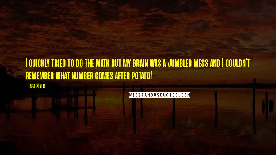 Tara Sivec Quotes: I quickly tried to do the math but my brain was a jumbled mess and I couldn't remember what number comes after potato!