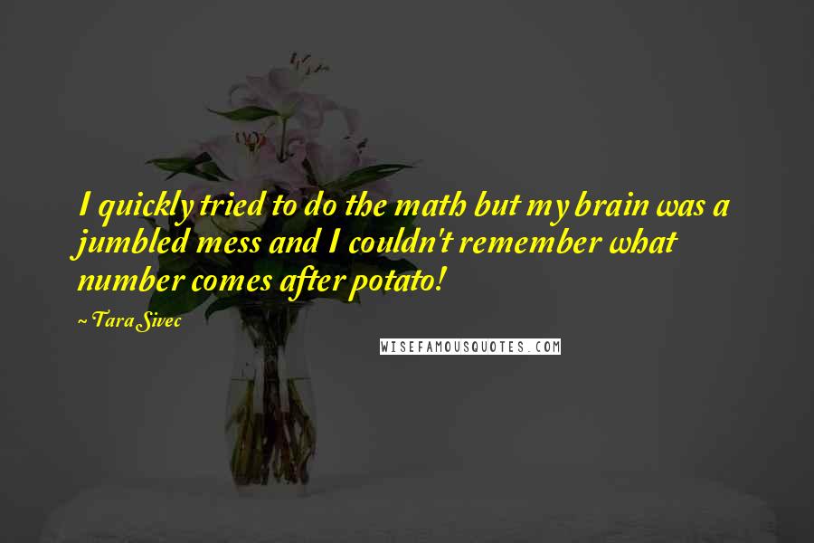 Tara Sivec Quotes: I quickly tried to do the math but my brain was a jumbled mess and I couldn't remember what number comes after potato!