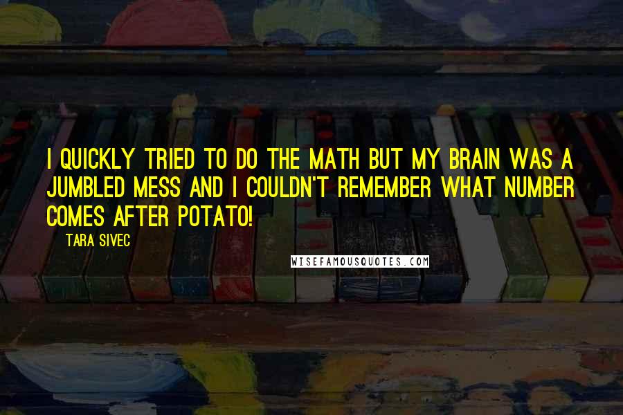 Tara Sivec Quotes: I quickly tried to do the math but my brain was a jumbled mess and I couldn't remember what number comes after potato!