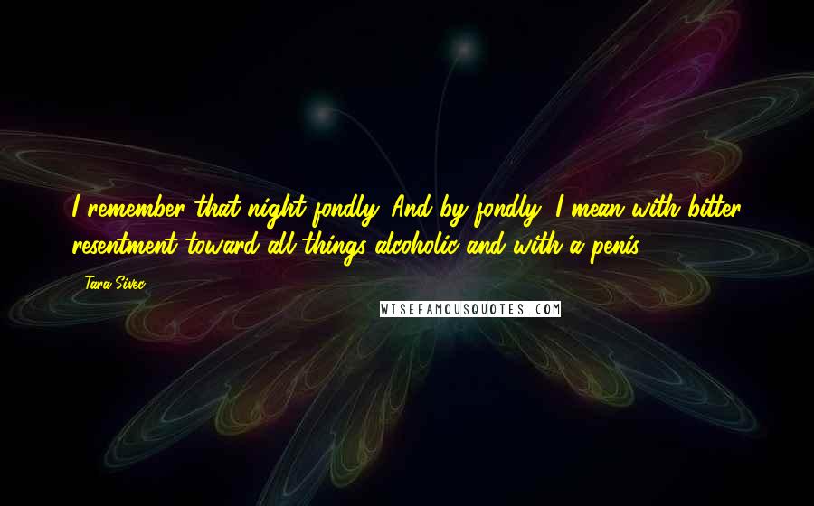 Tara Sivec Quotes: I remember that night fondly. And by fondly, I mean with bitter resentment toward all things alcoholic and with a penis.