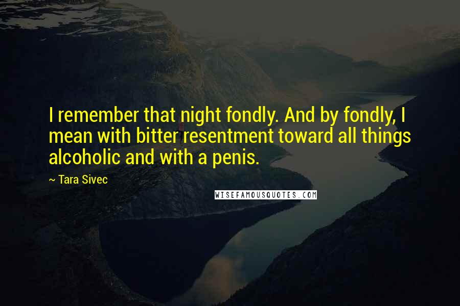 Tara Sivec Quotes: I remember that night fondly. And by fondly, I mean with bitter resentment toward all things alcoholic and with a penis.