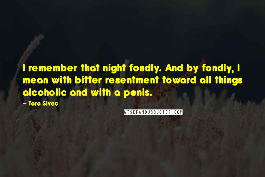 Tara Sivec Quotes: I remember that night fondly. And by fondly, I mean with bitter resentment toward all things alcoholic and with a penis.