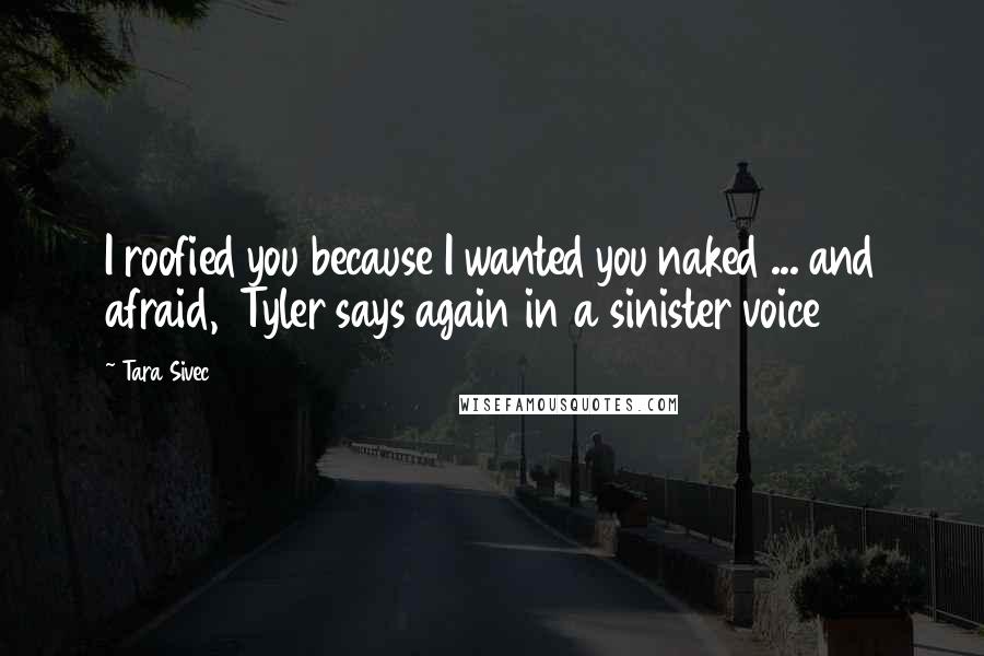 Tara Sivec Quotes: I roofied you because I wanted you naked ... and afraid, Tyler says again in a sinister voice