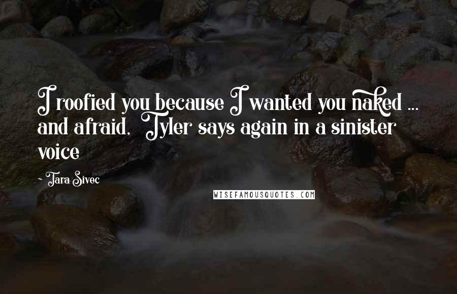 Tara Sivec Quotes: I roofied you because I wanted you naked ... and afraid, Tyler says again in a sinister voice