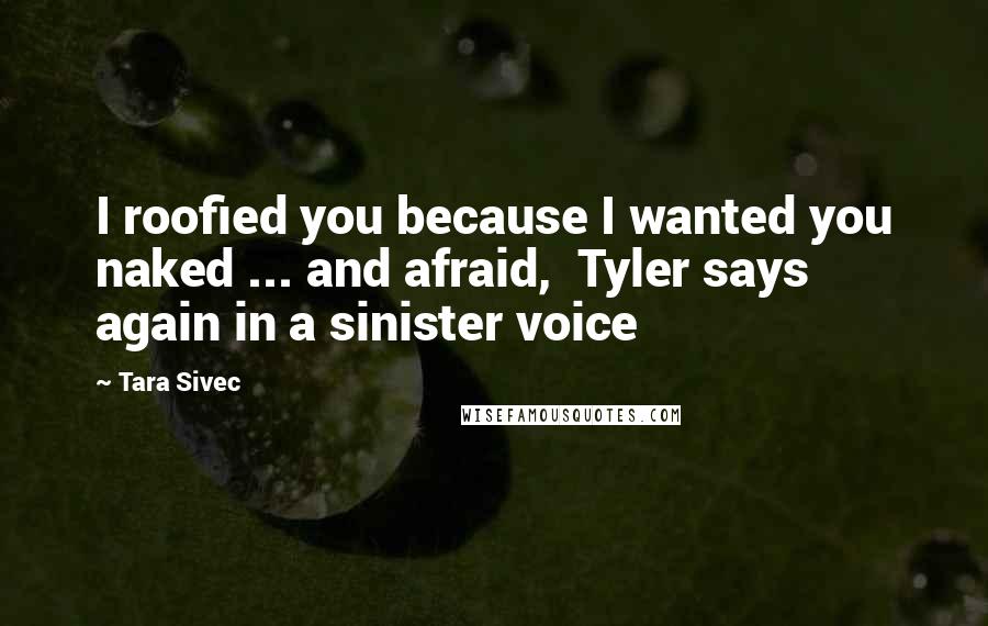Tara Sivec Quotes: I roofied you because I wanted you naked ... and afraid, Tyler says again in a sinister voice