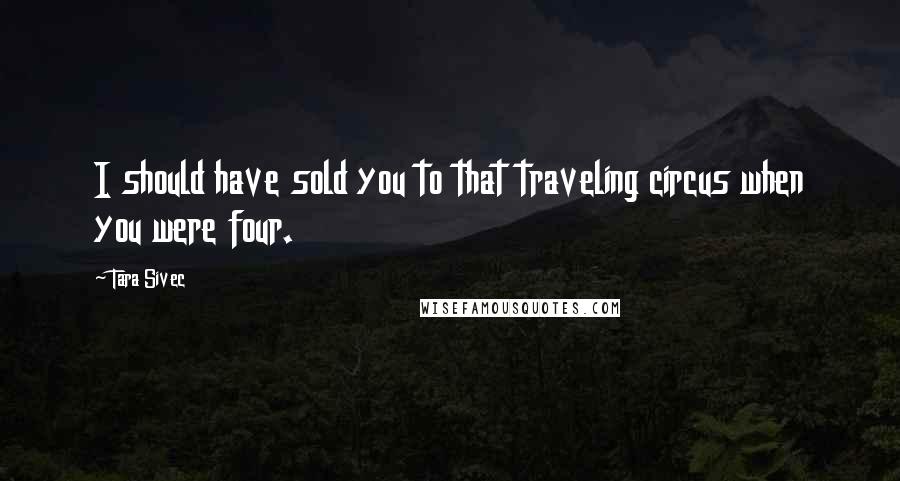 Tara Sivec Quotes: I should have sold you to that traveling circus when you were four.