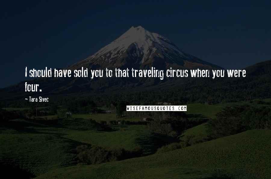 Tara Sivec Quotes: I should have sold you to that traveling circus when you were four.