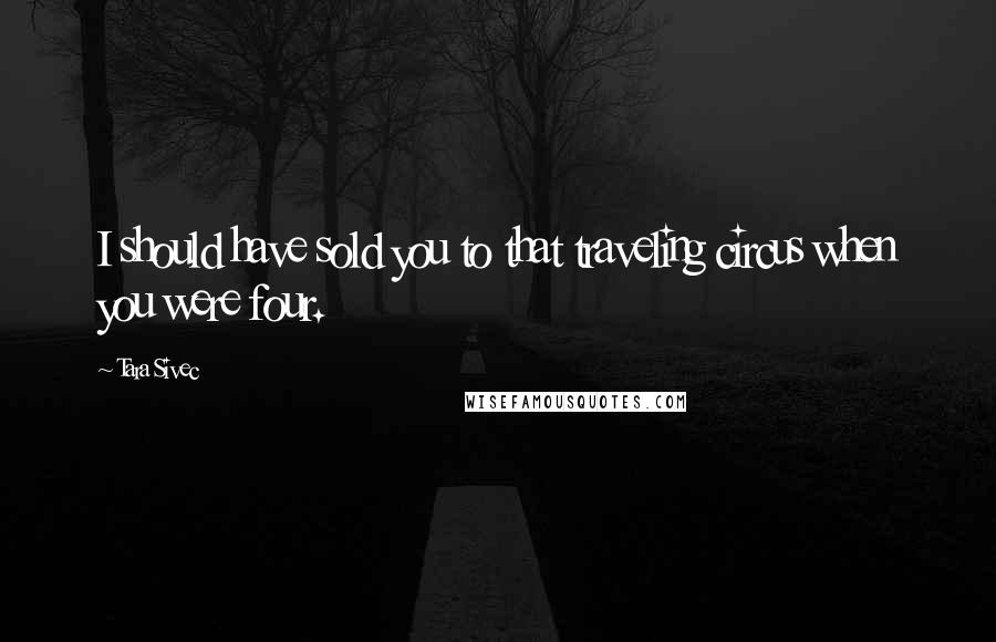 Tara Sivec Quotes: I should have sold you to that traveling circus when you were four.