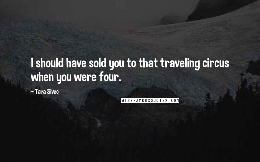 Tara Sivec Quotes: I should have sold you to that traveling circus when you were four.