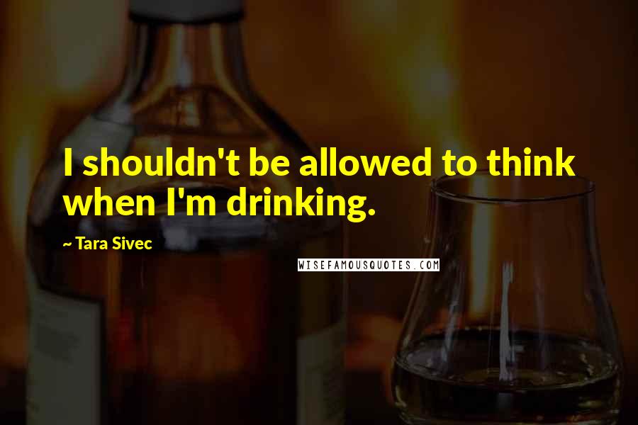 Tara Sivec Quotes: I shouldn't be allowed to think when I'm drinking.