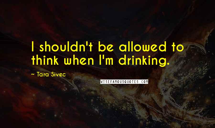 Tara Sivec Quotes: I shouldn't be allowed to think when I'm drinking.