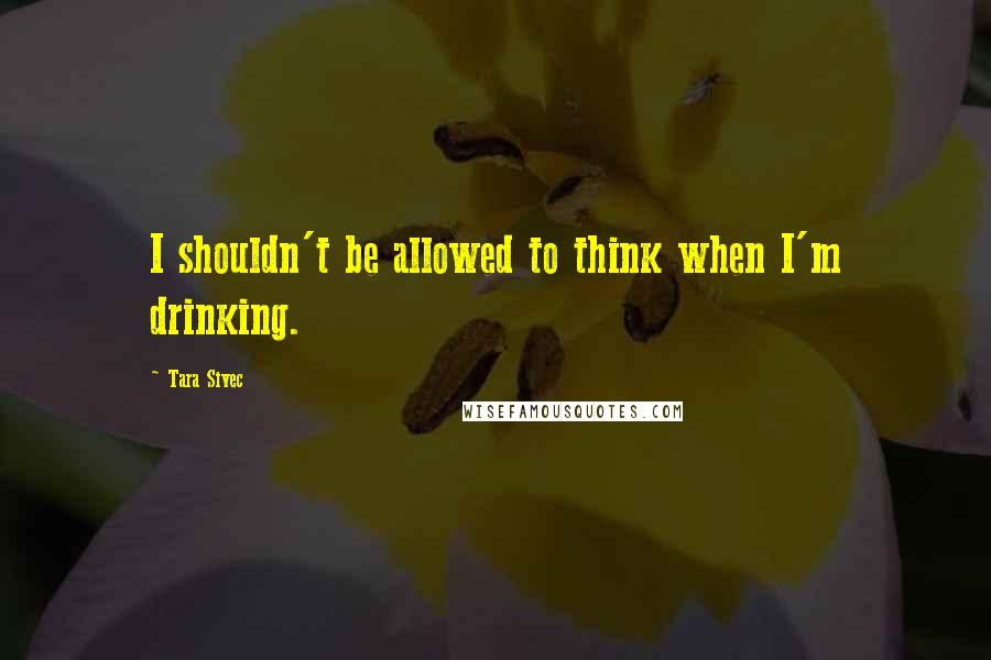 Tara Sivec Quotes: I shouldn't be allowed to think when I'm drinking.