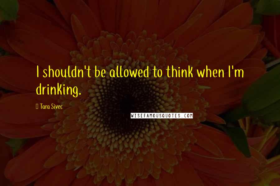 Tara Sivec Quotes: I shouldn't be allowed to think when I'm drinking.