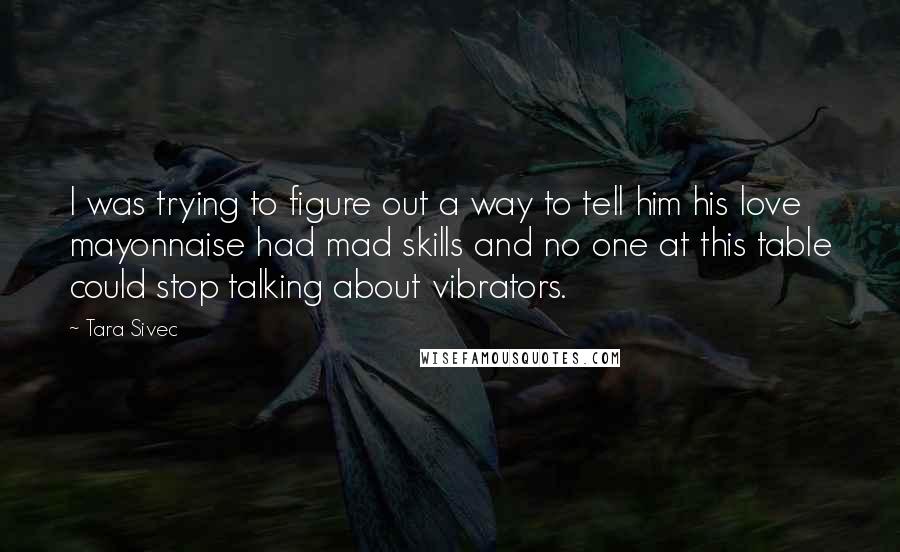 Tara Sivec Quotes: I was trying to figure out a way to tell him his love mayonnaise had mad skills and no one at this table could stop talking about vibrators.