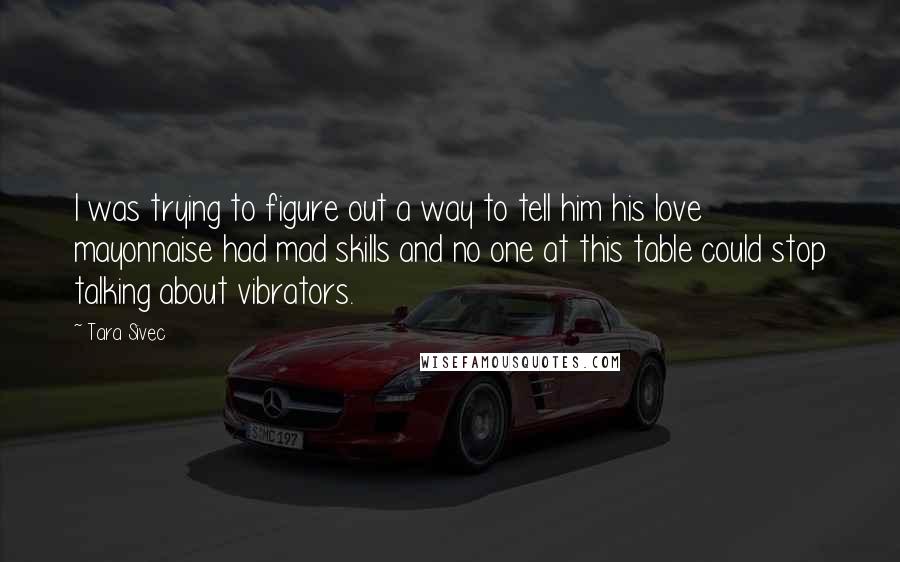 Tara Sivec Quotes: I was trying to figure out a way to tell him his love mayonnaise had mad skills and no one at this table could stop talking about vibrators.