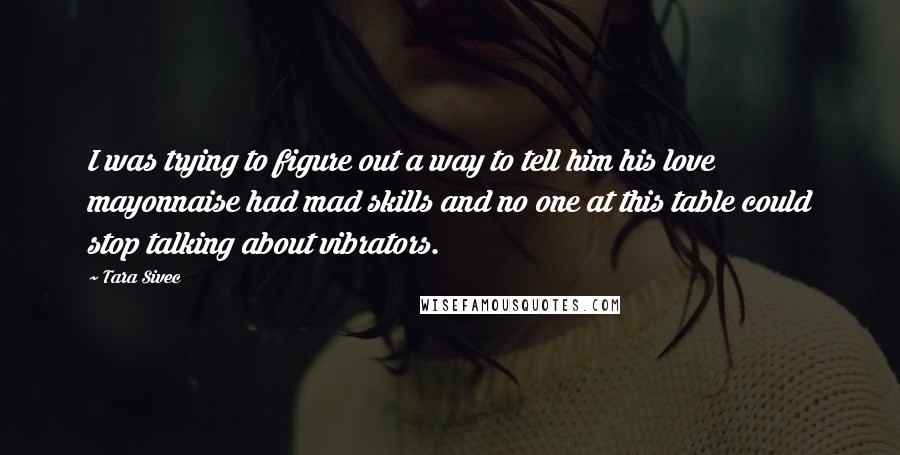 Tara Sivec Quotes: I was trying to figure out a way to tell him his love mayonnaise had mad skills and no one at this table could stop talking about vibrators.