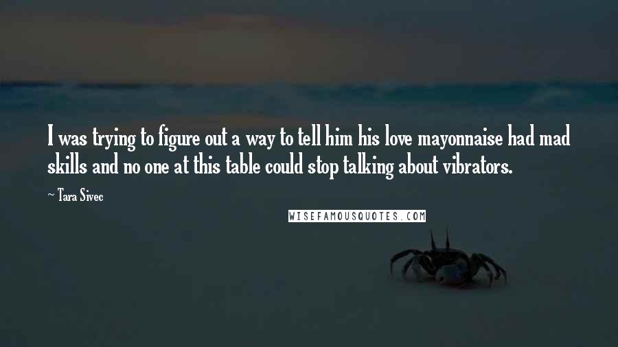 Tara Sivec Quotes: I was trying to figure out a way to tell him his love mayonnaise had mad skills and no one at this table could stop talking about vibrators.