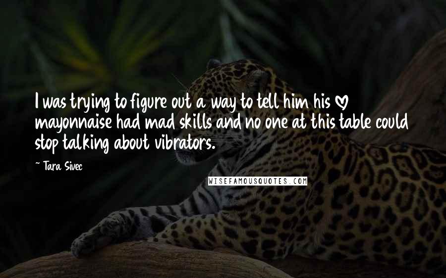 Tara Sivec Quotes: I was trying to figure out a way to tell him his love mayonnaise had mad skills and no one at this table could stop talking about vibrators.