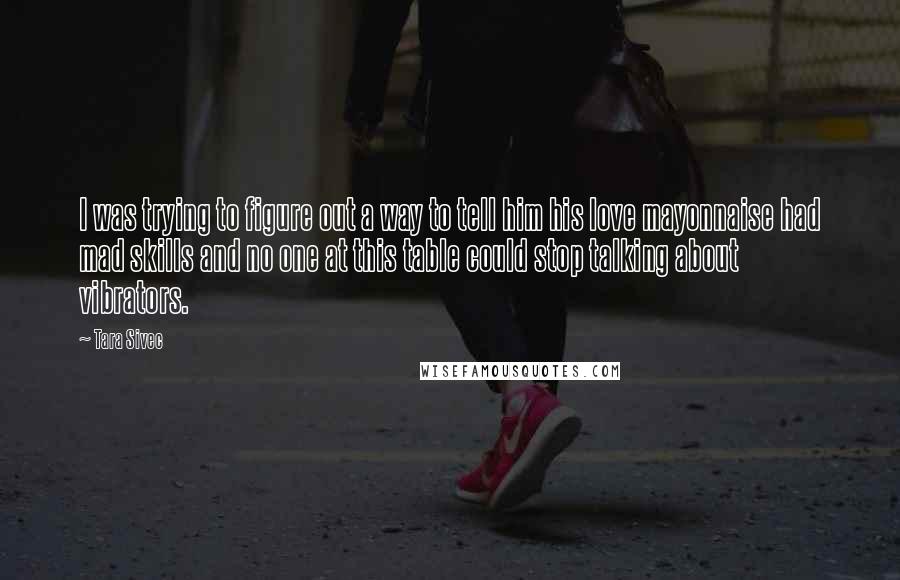 Tara Sivec Quotes: I was trying to figure out a way to tell him his love mayonnaise had mad skills and no one at this table could stop talking about vibrators.
