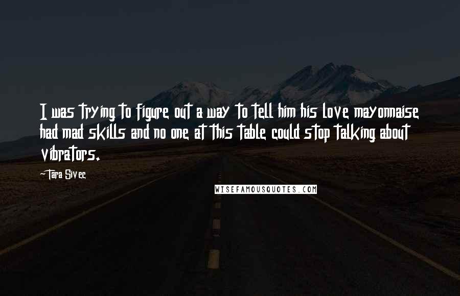 Tara Sivec Quotes: I was trying to figure out a way to tell him his love mayonnaise had mad skills and no one at this table could stop talking about vibrators.