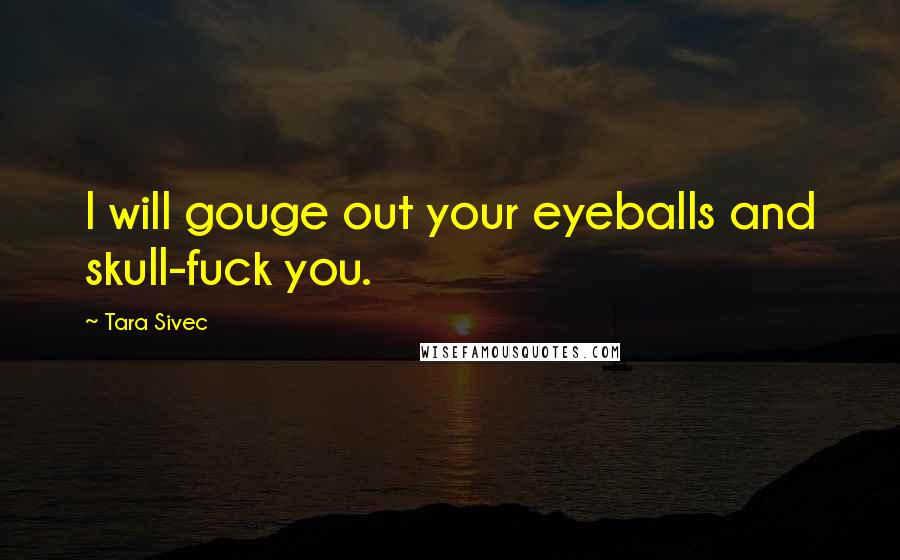 Tara Sivec Quotes: I will gouge out your eyeballs and skull-fuck you.