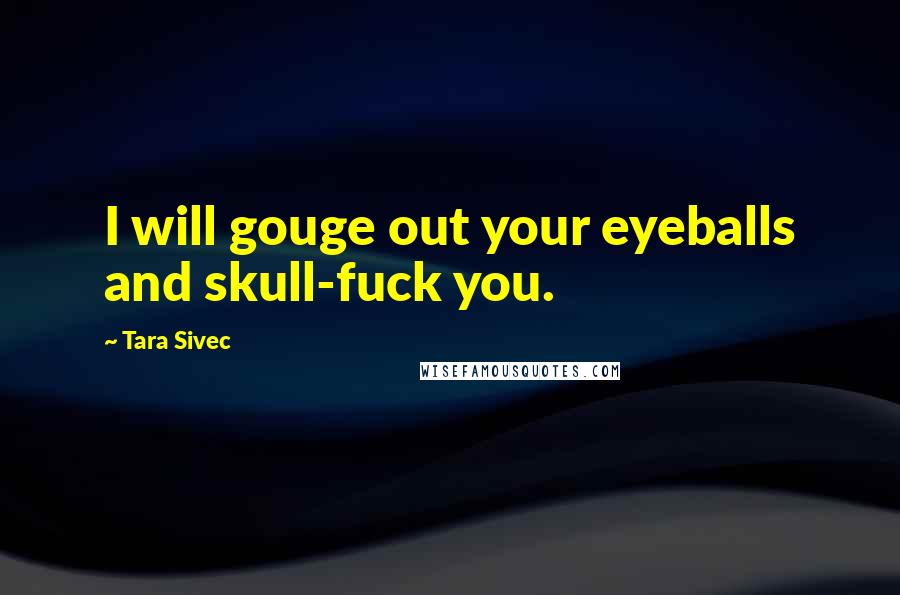 Tara Sivec Quotes: I will gouge out your eyeballs and skull-fuck you.