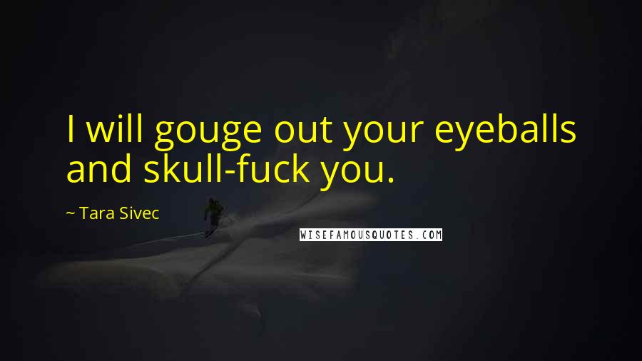 Tara Sivec Quotes: I will gouge out your eyeballs and skull-fuck you.