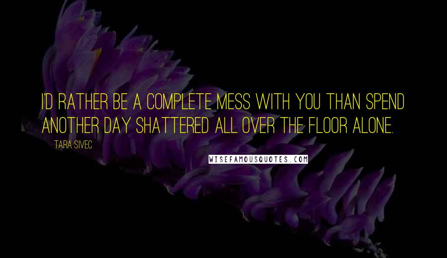 Tara Sivec Quotes: I'd rather be a complete mess with you than spend another day shattered all over the floor alone.