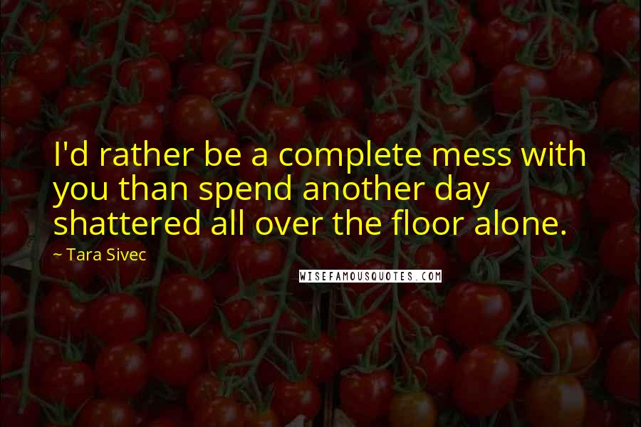 Tara Sivec Quotes: I'd rather be a complete mess with you than spend another day shattered all over the floor alone.