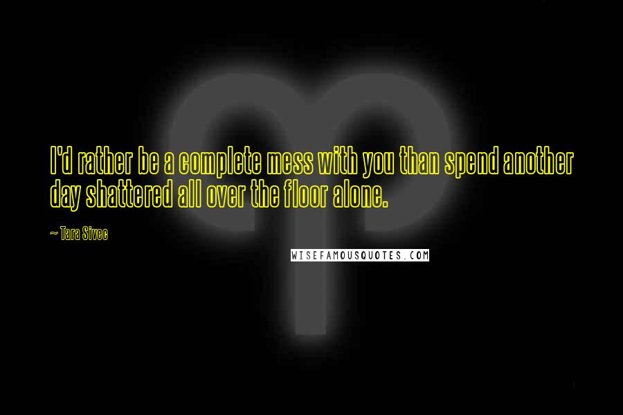 Tara Sivec Quotes: I'd rather be a complete mess with you than spend another day shattered all over the floor alone.