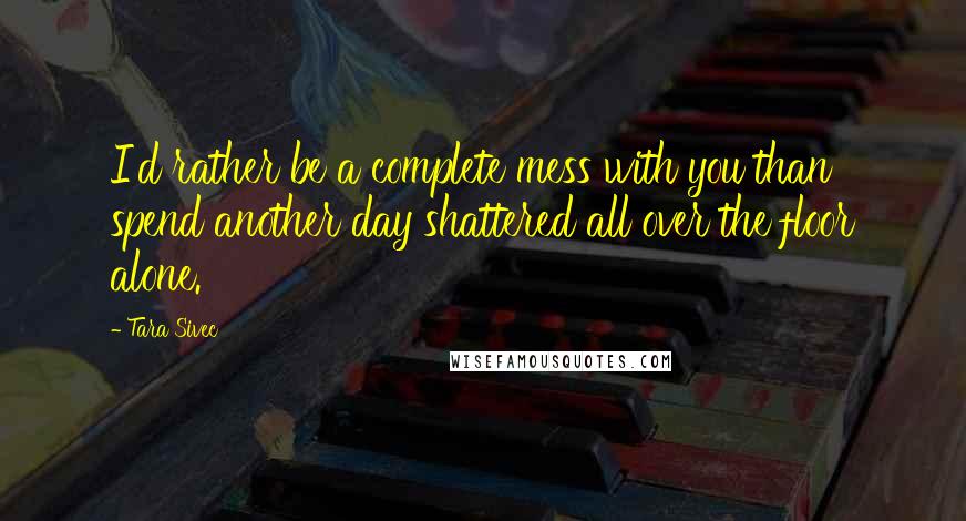 Tara Sivec Quotes: I'd rather be a complete mess with you than spend another day shattered all over the floor alone.