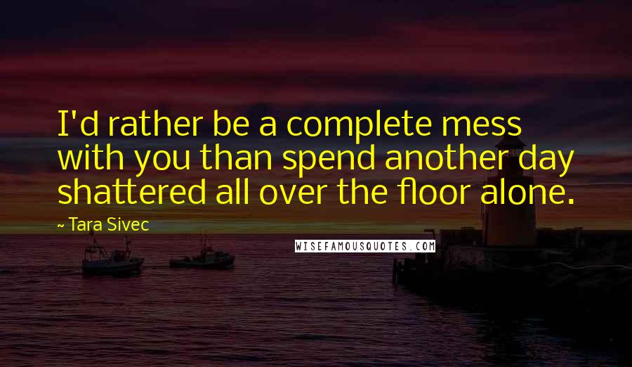 Tara Sivec Quotes: I'd rather be a complete mess with you than spend another day shattered all over the floor alone.