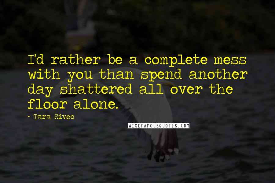 Tara Sivec Quotes: I'd rather be a complete mess with you than spend another day shattered all over the floor alone.