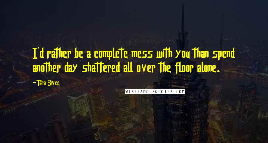 Tara Sivec Quotes: I'd rather be a complete mess with you than spend another day shattered all over the floor alone.