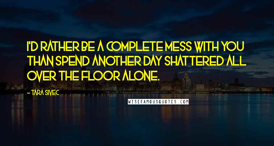 Tara Sivec Quotes: I'd rather be a complete mess with you than spend another day shattered all over the floor alone.