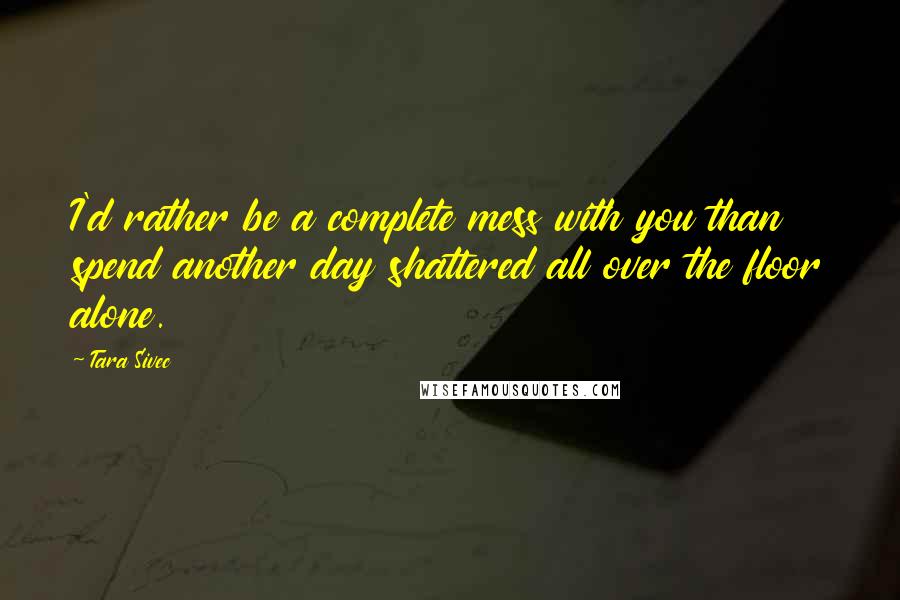 Tara Sivec Quotes: I'd rather be a complete mess with you than spend another day shattered all over the floor alone.