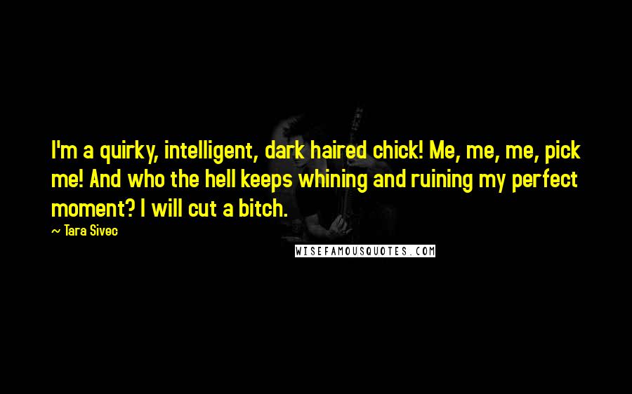 Tara Sivec Quotes: I'm a quirky, intelligent, dark haired chick! Me, me, me, pick me! And who the hell keeps whining and ruining my perfect moment? I will cut a bitch.