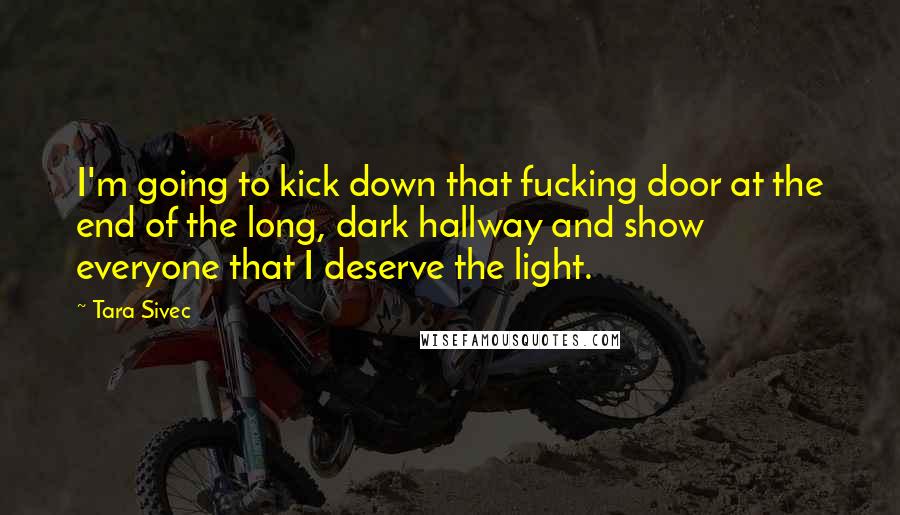 Tara Sivec Quotes: I'm going to kick down that fucking door at the end of the long, dark hallway and show everyone that I deserve the light.