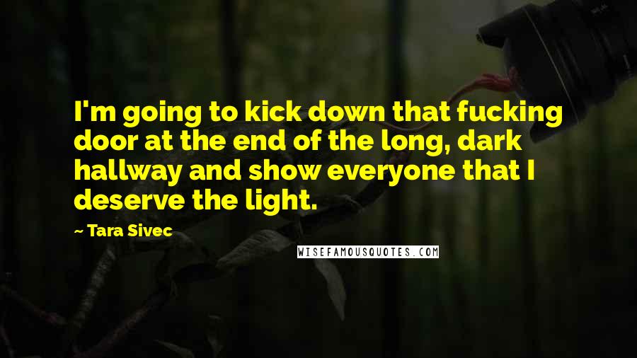 Tara Sivec Quotes: I'm going to kick down that fucking door at the end of the long, dark hallway and show everyone that I deserve the light.