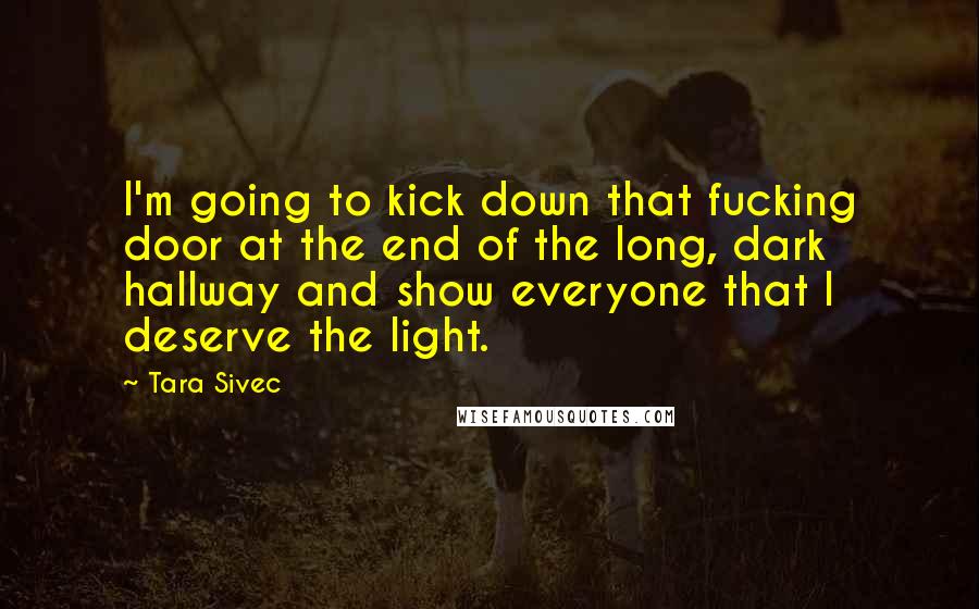Tara Sivec Quotes: I'm going to kick down that fucking door at the end of the long, dark hallway and show everyone that I deserve the light.