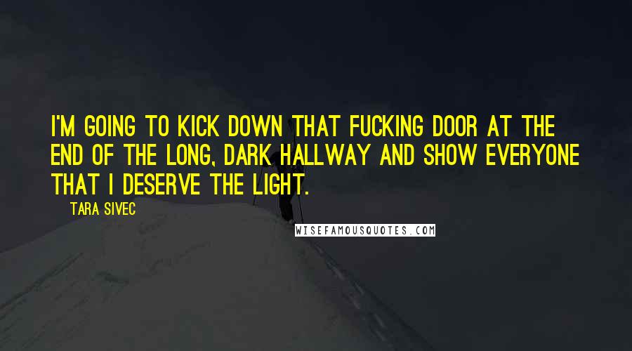 Tara Sivec Quotes: I'm going to kick down that fucking door at the end of the long, dark hallway and show everyone that I deserve the light.