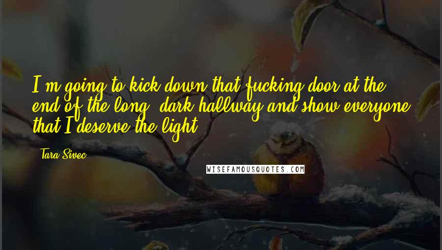 Tara Sivec Quotes: I'm going to kick down that fucking door at the end of the long, dark hallway and show everyone that I deserve the light.