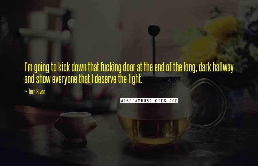 Tara Sivec Quotes: I'm going to kick down that fucking door at the end of the long, dark hallway and show everyone that I deserve the light.