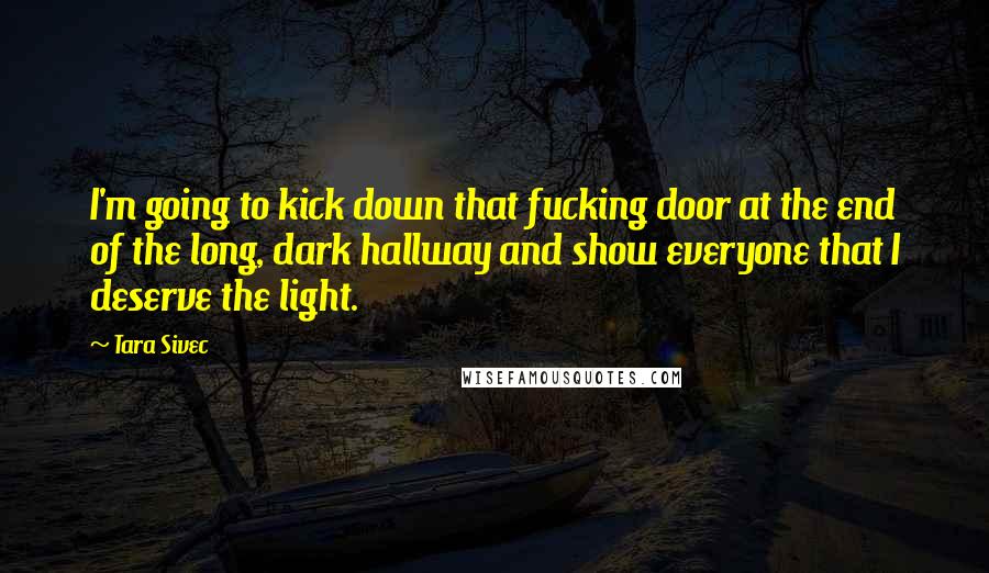 Tara Sivec Quotes: I'm going to kick down that fucking door at the end of the long, dark hallway and show everyone that I deserve the light.